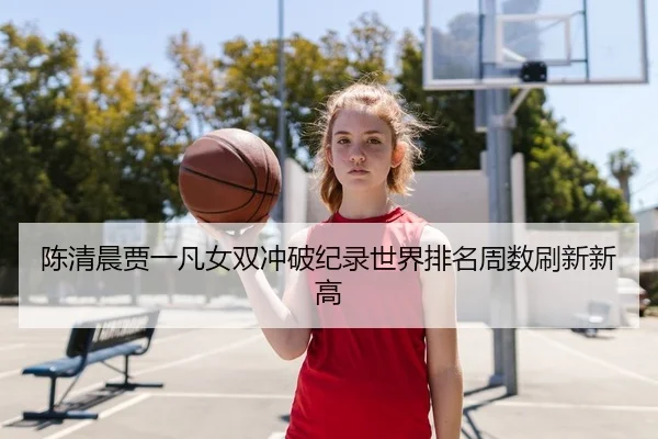 陈清晨贾一凡女双冲破纪录世界排名周数刷新新高