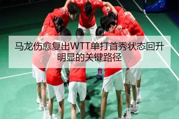 马龙伤愈复出WTT单打首秀状态回升明显的关键路径
