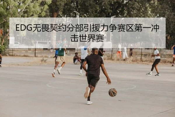 EDG无畏契约分部引援力争赛区第一冲击世界赛